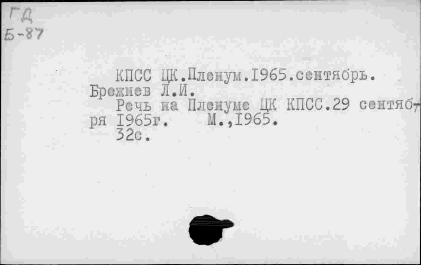 ﻿ГА
Б-Ъ7
КПСС ЦК.Пленум.1965.сентябрь. Брежнев Л.И.
Речь на Пленуме ЦК КПСС.29 сентяб* ря 1965г.	М.,1965.
32с.